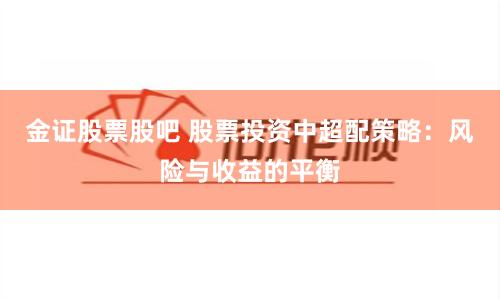 金证股票股吧 股票投资中超配策略：风险与收益的平衡