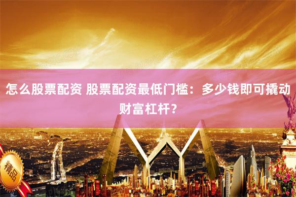 怎么股票配资 股票配资最低门槛：多少钱即可撬动财富杠杆？