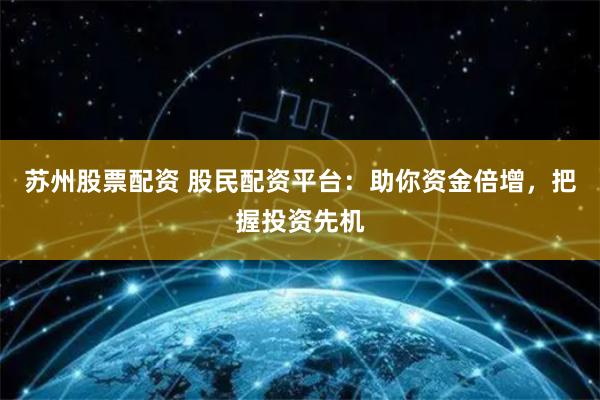 苏州股票配资 股民配资平台：助你资金倍增，把握投资先机