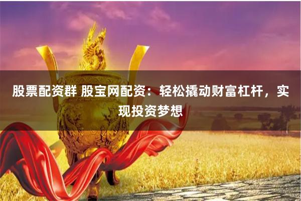 股票配资群 股宝网配资：轻松撬动财富杠杆，实现投资梦想