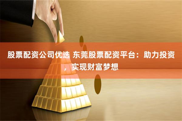 股票配资公司优选 东莞股票配资平台：助力投资，实现财富梦想