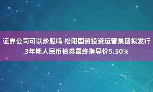 证券公司可以炒股吗 松阳国资投资运营集团拟发行3年期人民币债券最终指导价5.50%