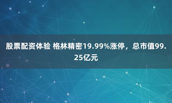 股票配资体验 格林精密19.99%涨停，总市值99.25亿元