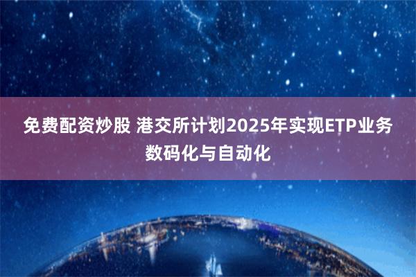 免费配资炒股 港交所计划2025年实现ETP业务数码化与自动化