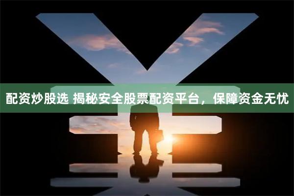 配资炒股选 揭秘安全股票配资平台，保障资金无忧