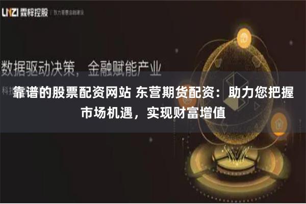 靠谱的股票配资网站 东营期货配资：助力您把握市场机遇，实现财富增值