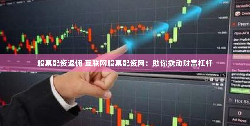 股票配资返佣 互联网股票配资网：助你撬动财富杠杆