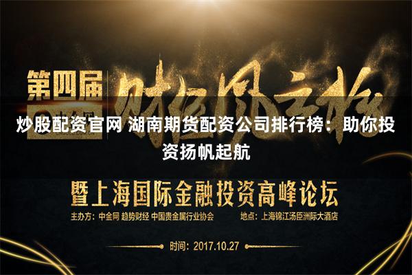 炒股配资官网 湖南期货配资公司排行榜：助你投资扬帆起航