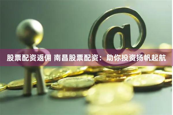 股票配资返佣 南昌股票配资：助你投资扬帆起航