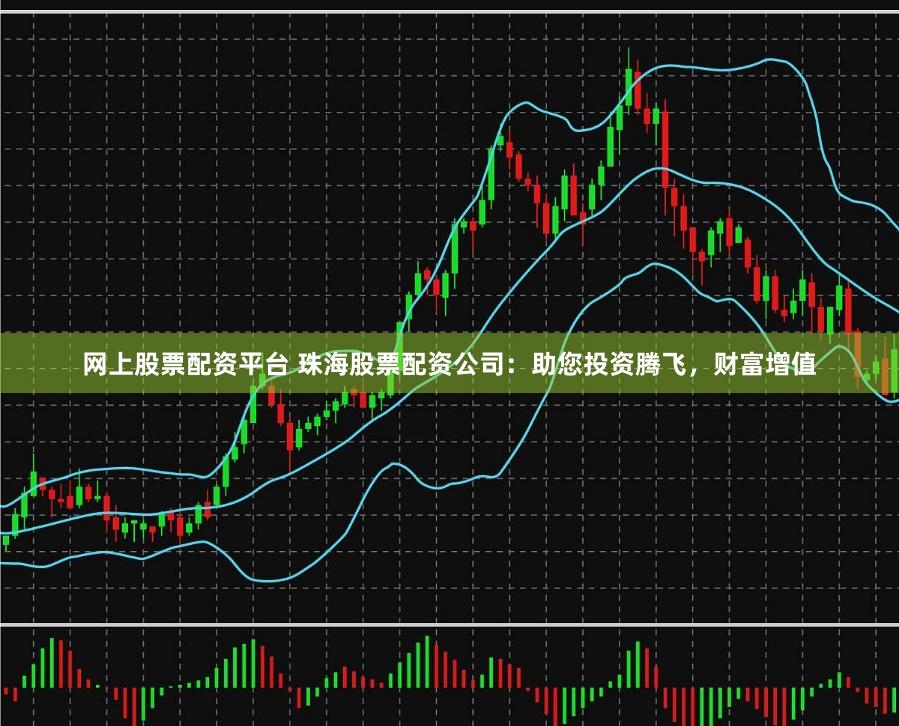 网上股票配资平台 珠海股票配资公司：助您投资腾飞，财富增值