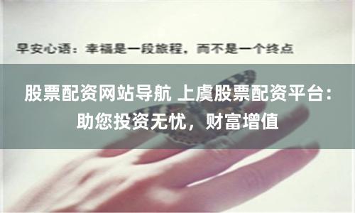 股票配资网站导航 上虞股票配资平台：助您投资无忧，财富增值