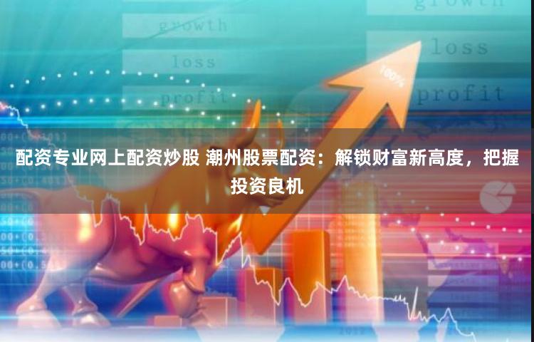 配资专业网上配资炒股 潮州股票配资：解锁财富新高度，把握投资良机