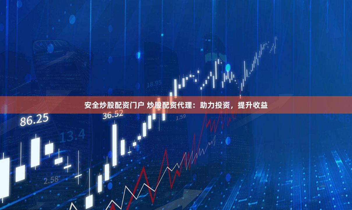 安全炒股配资门户 炒股配资代理：助力投资，提升收益