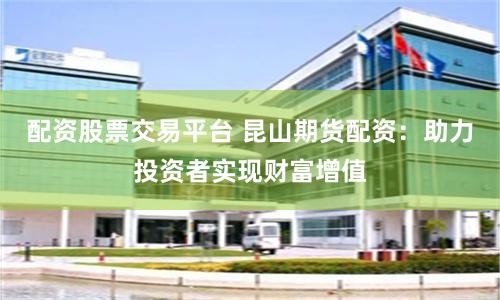 配资股票交易平台 昆山期货配资：助力投资者实现财富增值