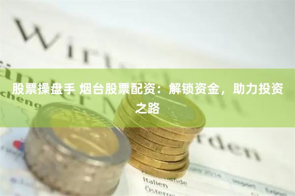 股票操盘手 烟台股票配资：解锁资金，助力投资之路
