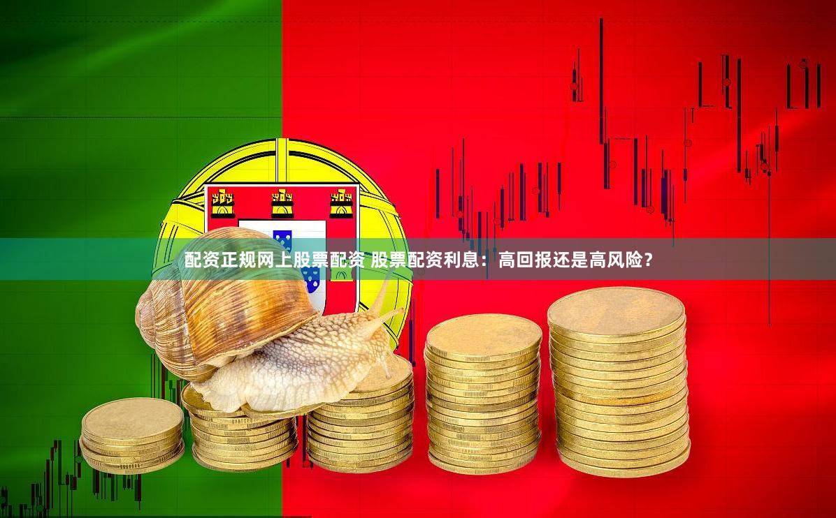 配资正规网上股票配资 股票配资利息：高回报还是高风险？