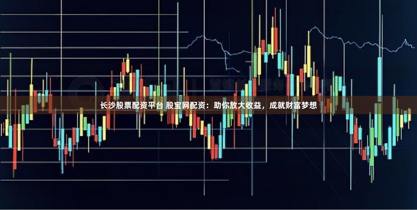 长沙股票配资平台 股宝网配资：助你放大收益，成就财富梦想