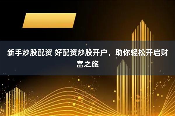 新手炒股配资 好配资炒股开户，助你轻松开启财富之旅