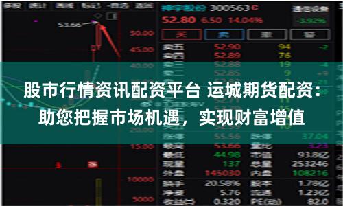 股市行情资讯配资平台 运城期货配资：助您把握市场机遇，实现财富增值