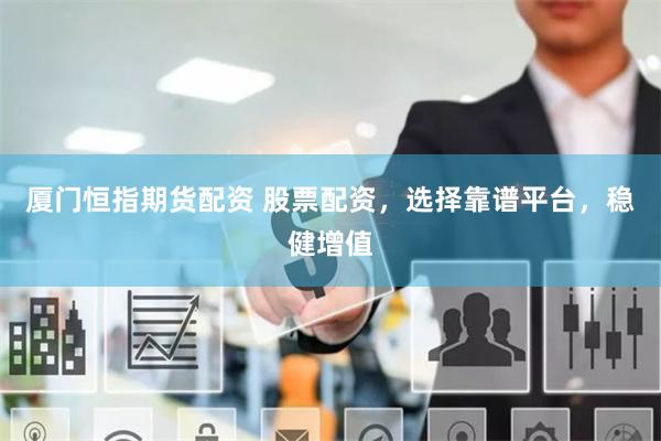 厦门恒指期货配资 股票配资，选择靠谱平台，稳健增值
