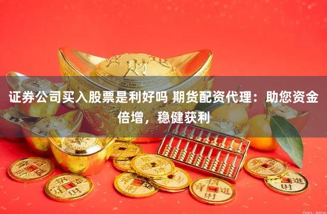 证券公司买入股票是利好吗 期货配资代理：助您资金倍增，稳健获利