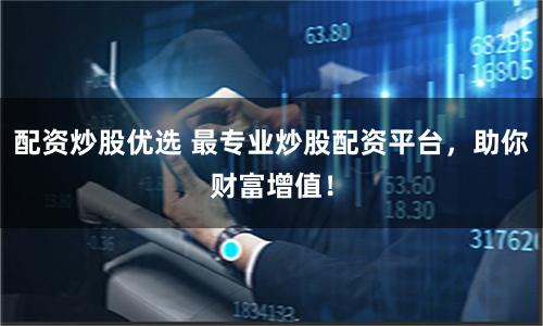 配资炒股优选 最专业炒股配资平台，助你财富增值！