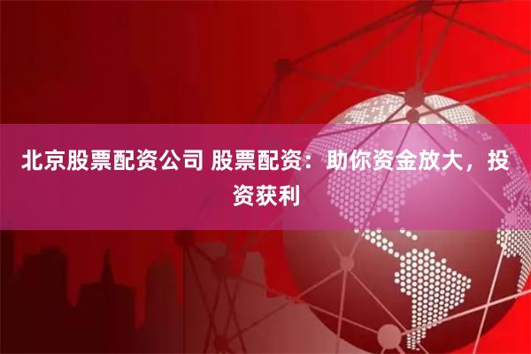 北京股票配资公司 股票配资：助你资金放大，投资获利