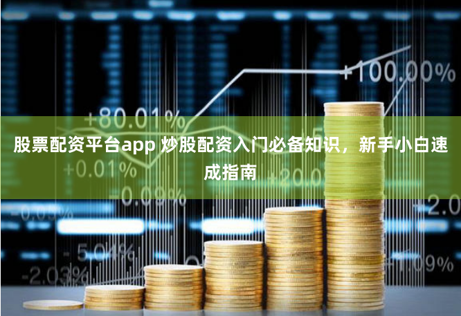 股票配资平台app 炒股配资入门必备知识，新手小白速成指南