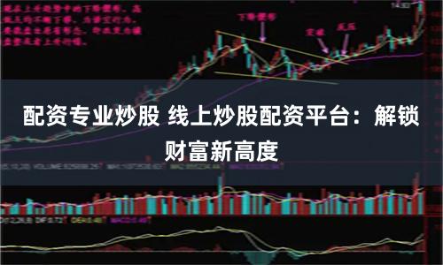 配资专业炒股 线上炒股配资平台：解锁财富新高度