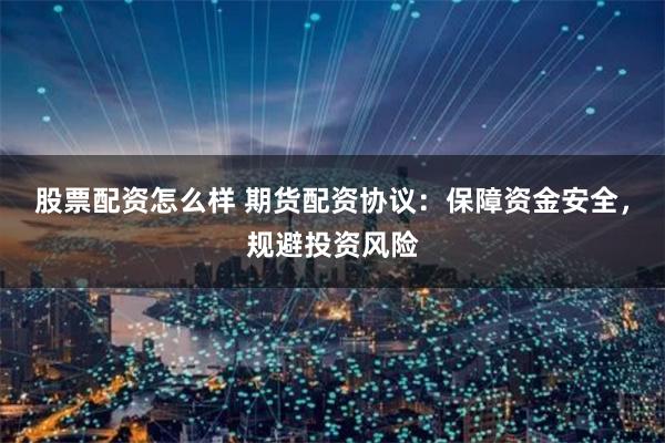 股票配资怎么样 期货配资协议：保障资金安全，规避投资风险