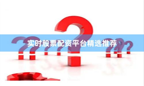 实时股票配资平台精选推荐