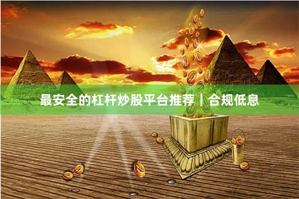 最安全的杠杆炒股平台推荐｜合规低息