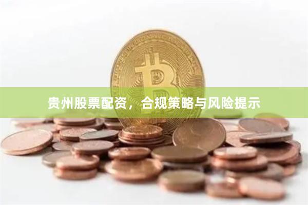 贵州股票配资，合规策略与风险提示