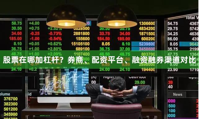 股票在哪加杠杆？券商、配资平台、融资融券渠道对比